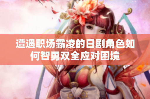 遭遇职场霸凌的日剧角色如何智勇双全应对困境