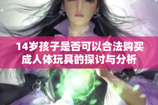 14岁孩子是否可以合法购买成人体玩具的探讨与分析