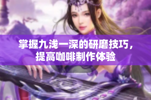 掌握九浅一深的研磨技巧，提高咖啡制作体验