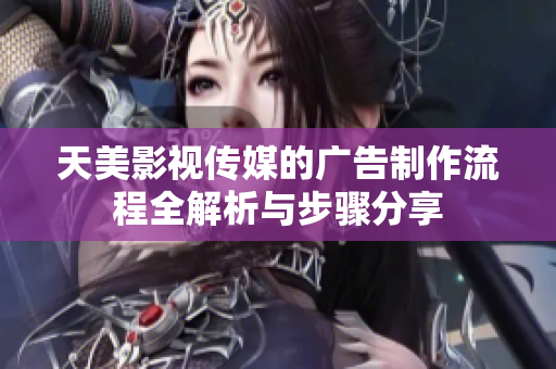 天美影视传媒的广告制作流程全解析与步骤分享