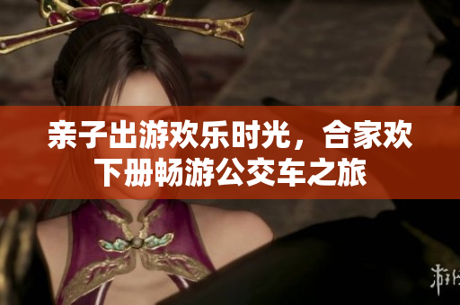亲子出游欢乐时光，合家欢下册畅游公交车之旅