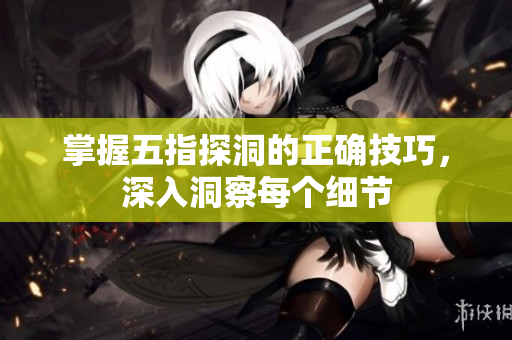 掌握五指探洞的正确技巧，深入洞察每个细节