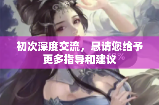 初次深度交流，恳请您给予更多指导和建议