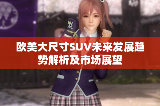 欧美大尺寸SUV未来发展趋势解析及市场展望