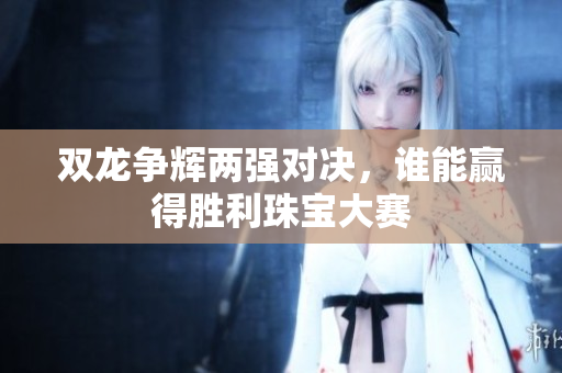 双龙争辉两强对决，谁能赢得胜利珠宝大赛