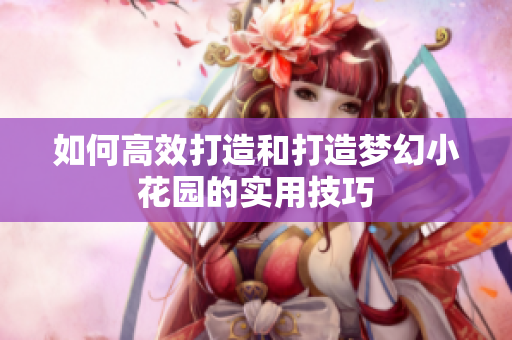 如何高效打造和打造梦幻小花园的实用技巧