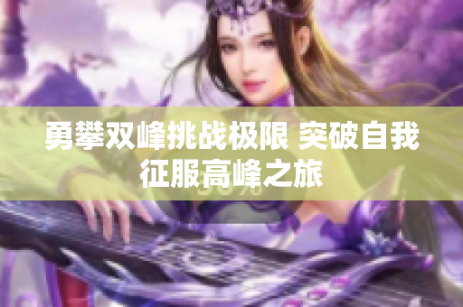 勇攀双峰挑战极限 突破自我征服高峰之旅