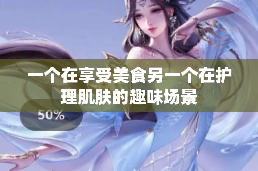 一个在享受美食另一个在护理肌肤的趣味场景