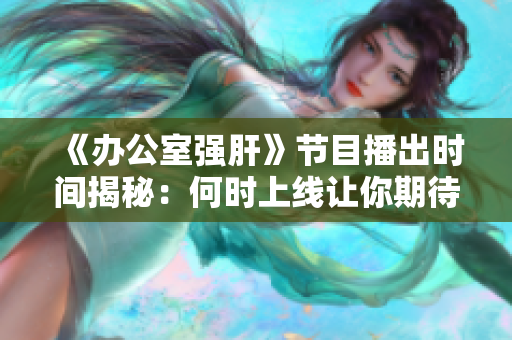 《办公室强肝》节目播出时间揭秘：何时上线让你期待？
