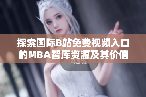 探索国际B站免费视频入口的MBA智库资源及其价值分析