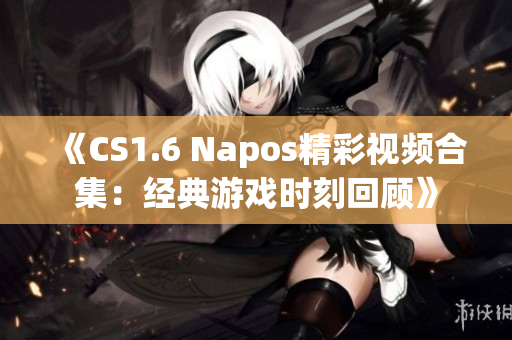 《CS1.6 Napos精彩视频合集：经典游戏时刻回顾》