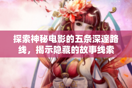 探索神秘电影的五条深邃路线，揭示隐藏的故事线索