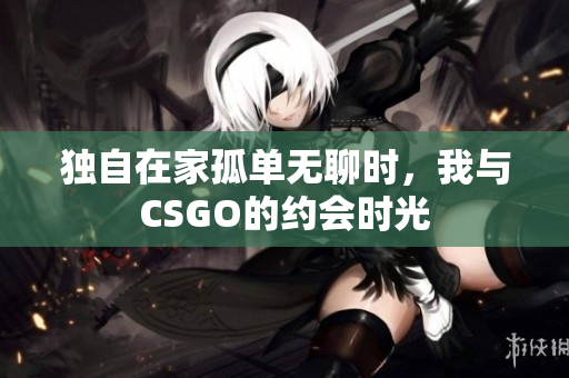 独自在家孤单无聊时，我与CSGO的约会时光