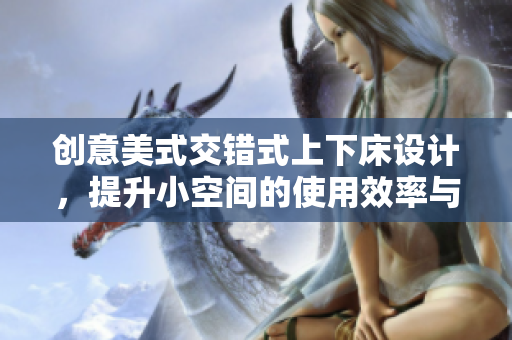 创意美式交错式上下床设计，提升小空间的使用效率与舒适感