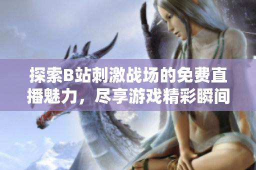 探索B站刺激战场的免费直播魅力，尽享游戏精彩瞬间