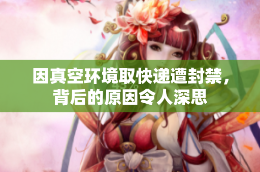 因真空环境取快递遭封禁，背后的原因令人深思
