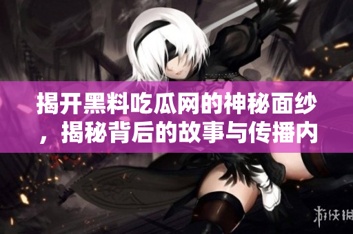 揭开黑料吃瓜网的神秘面纱，揭秘背后的故事与传播内幕