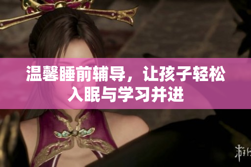 温馨睡前辅导，让孩子轻松入眠与学习并进