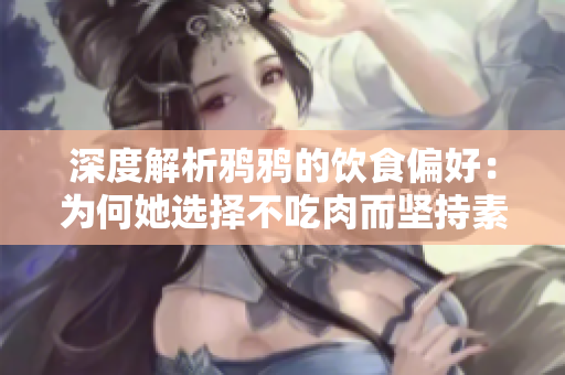 深度解析鸦鸦的饮食偏好：为何她选择不吃肉而坚持素食