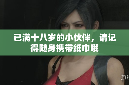 已满十八岁的小伙伴，请记得随身携带纸巾哦