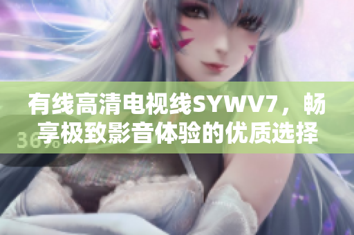 有线高清电视线SYWV7，畅享极致影音体验的优质选择