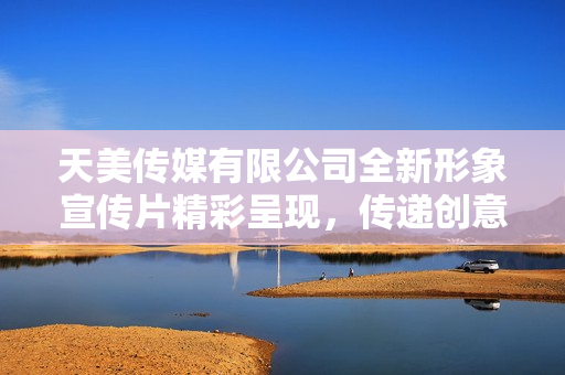 天美传媒有限公司全新形象宣传片精彩呈现，传递创意与愿景