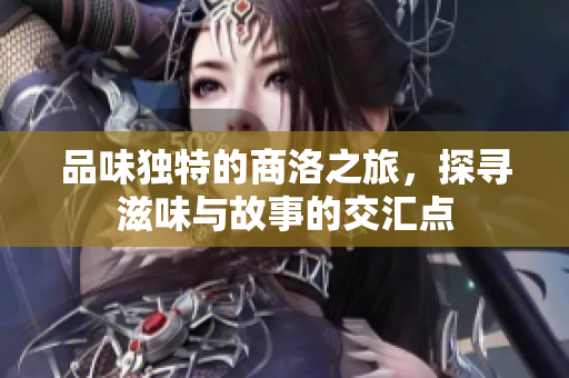品味独特的商洛之旅，探寻滋味与故事的交汇点