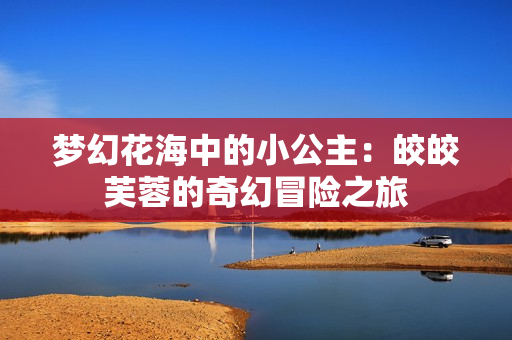 梦幻花海中的小公主：皎皎芙蓉的奇幻冒险之旅