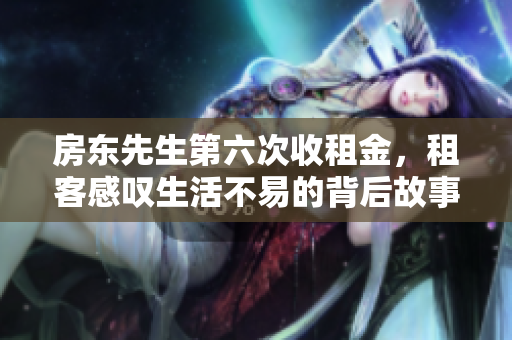 房东先生第六次收租金，租客感叹生活不易的背后故事