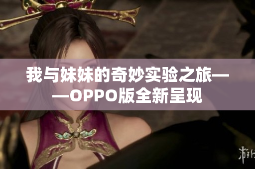 我与妹妹的奇妙实验之旅——OPPO版全新呈现