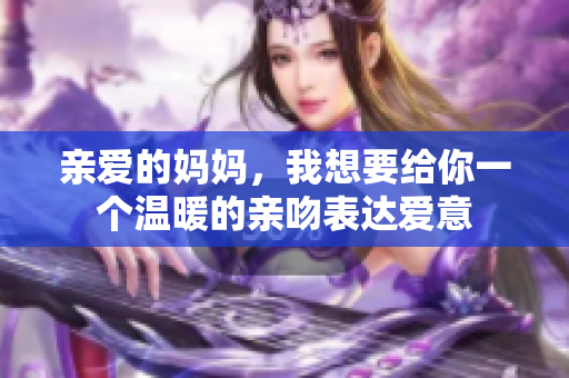亲爱的妈妈，我想要给你一个温暖的亲吻表达爱意