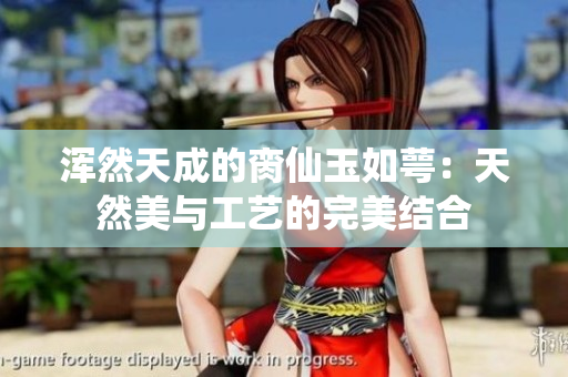 浑然天成的脔仙玉如萼：天然美与工艺的完美结合