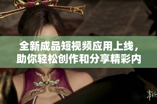全新成品短视频应用上线，助你轻松创作和分享精彩内容