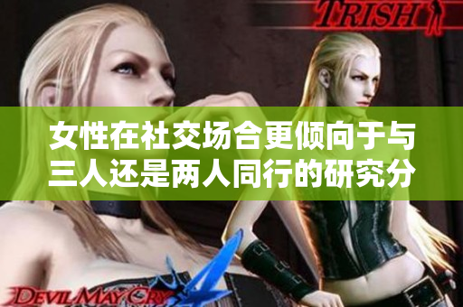女性在社交场合更倾向于与三人还是两人同行的研究分析