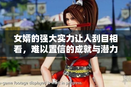 女婿的强大实力让人刮目相看，难以置信的成就与潜力