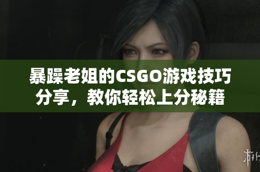 暴躁老姐的CSGO游戏技巧分享，教你轻松上分秘籍