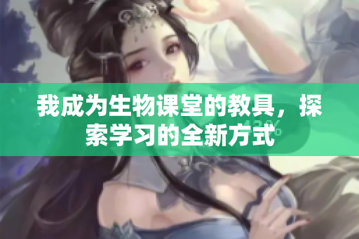 我成为生物课堂的教具，探索学习的全新方式