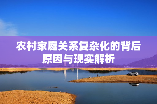 农村家庭关系复杂化的背后原因与现实解析