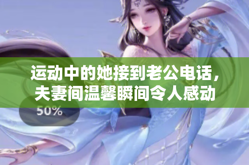 运动中的她接到老公电话，夫妻间温馨瞬间令人感动