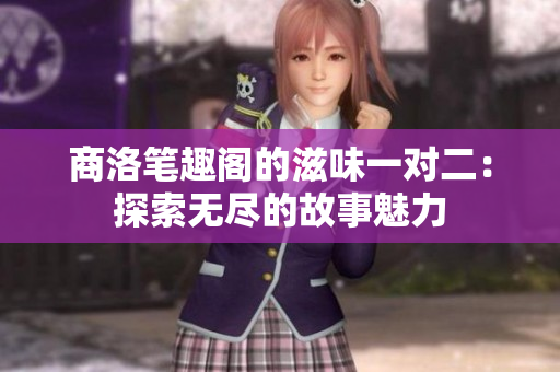 商洛笔趣阁的滋味一对二：探索无尽的故事魅力