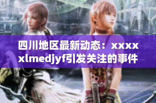 四川地区最新动态：xxxxxlmedjyf引发关注的事件解析