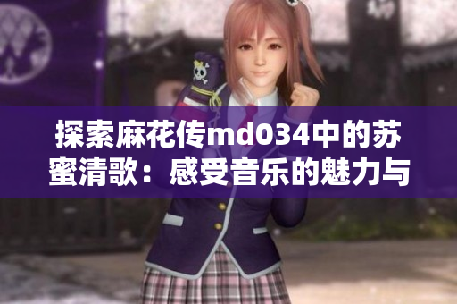 探索麻花传md034中的苏蜜清歌：感受音乐的魅力与情感