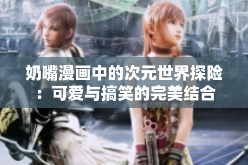 奶嘴漫画中的次元世界探险：可爱与搞笑的完美结合