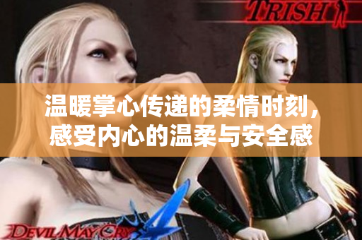温暖掌心传递的柔情时刻，感受内心的温柔与安全感