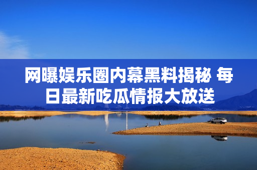 网曝娱乐圈内幕黑料揭秘 每日最新吃瓜情报大放送