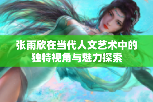 张雨欣在当代人文艺术中的独特视角与魅力探索