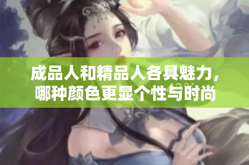 成品人和精品人各具魅力，哪种颜色更显个性与时尚