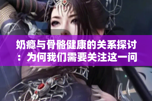 奶瘾与骨骼健康的关系探讨：为何我们需要关注这一问题