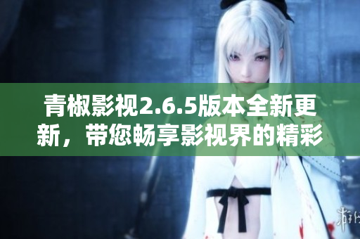 青椒影视2.6.5版本全新更新，带您畅享影视界的精彩内容
