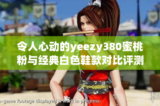 令人心动的yeezy380蜜桃粉与经典白色鞋款对比评测